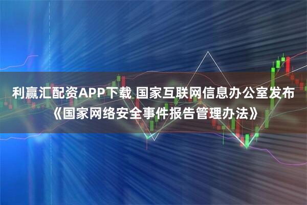 利赢汇配资APP下载 国家互联网信息办公室发布《国家网络安全事件报告管理办法》