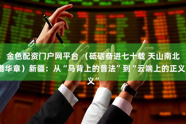 金色配资门户网平台 （砥砺奋进七十载 天山南北谱华章）新疆：从“马背上的普法”到“云端上的正义”