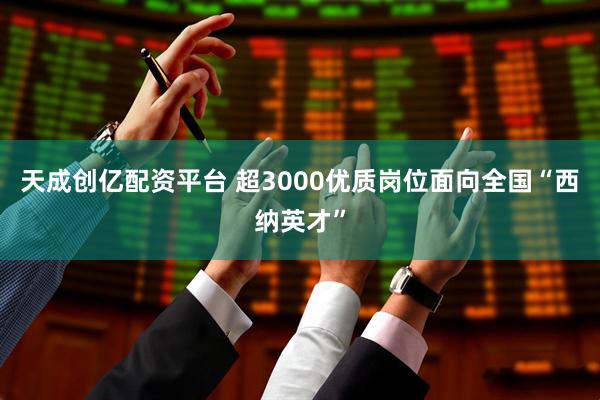 天成创亿配资平台 超3000优质岗位面向全国“西纳英才”