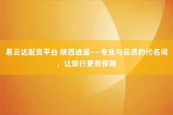 易云达配资平台 陕西逍遥——专业与品质的代名词，让旅行更有保障