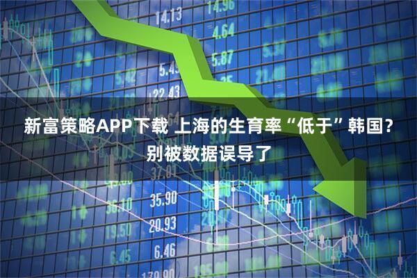 新富策略APP下载 上海的生育率“低于”韩国？别被数据误导了