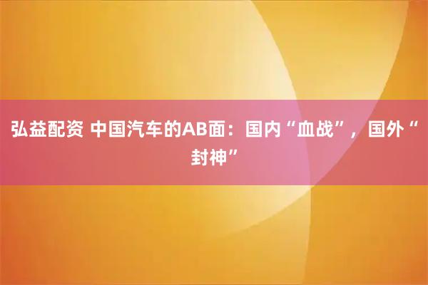 弘益配资 中国汽车的AB面：国内“血战”，国外“封神”