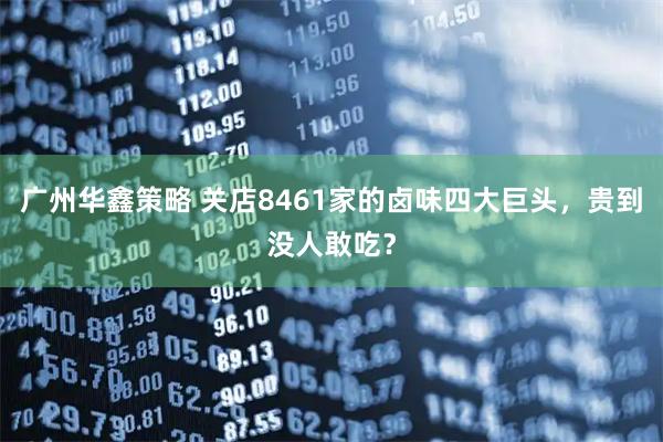 广州华鑫策略 关店8461家的卤味四大巨头，贵到没人敢吃？