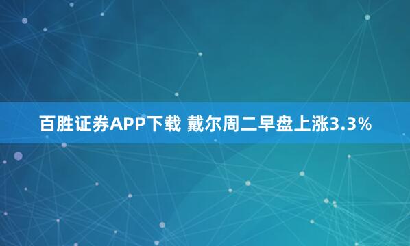百胜证券APP下载 戴尔周二早盘上涨3.3%