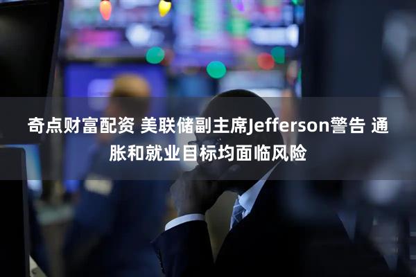 奇点财富配资 美联储副主席Jefferson警告 通胀和就业目标均面临风险