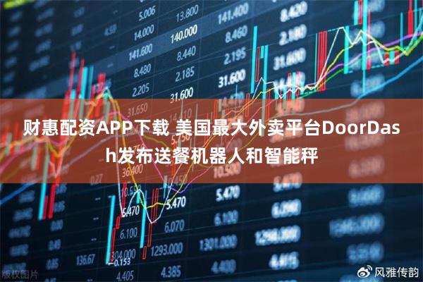 财惠配资APP下载 美国最大外卖平台DoorDash发布送餐机器人和智能秤