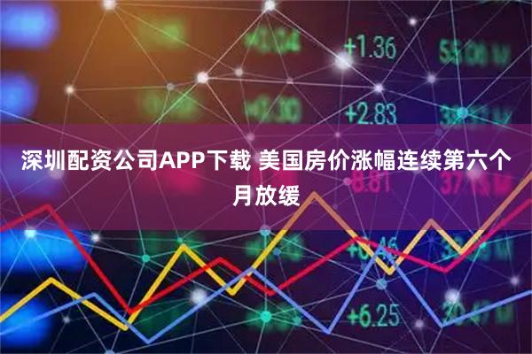 深圳配资公司APP下载 美国房价涨幅连续第六个月放缓