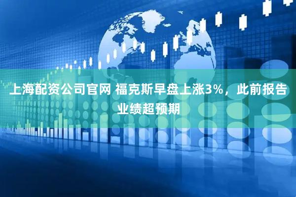 上海配资公司官网 福克斯早盘上涨3%，此前报告业绩超预期