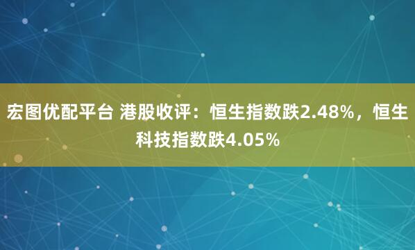 宏图优配平台 港股收评：恒生指数跌2.48%，恒生科技指数跌4.05%
