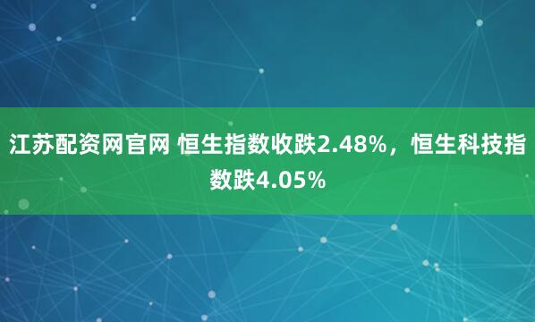 江苏配资网官网 恒生指数收跌2.48%，恒生科技指数跌4.05%