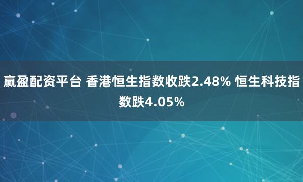 赢盈配资平台 香港恒生指数收跌2.48% 恒生科技指数跌4.05%