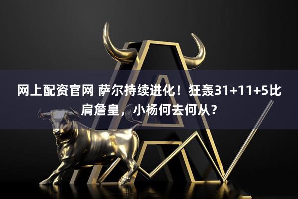 网上配资官网 萨尔持续进化！狂轰31+11+5比肩詹皇，小杨何去何从？