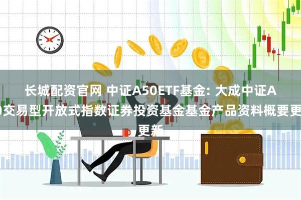 长城配资官网 中证A50ETF基金: 大成中证A50交易型开放式指数证券投资基金基金产品资料概要更新