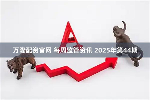 万隆配资官网 每周监管资讯 2025年第44期