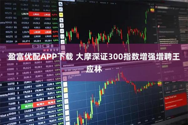 盈富优配APP下载 大摩深证300指数增强增聘王应林