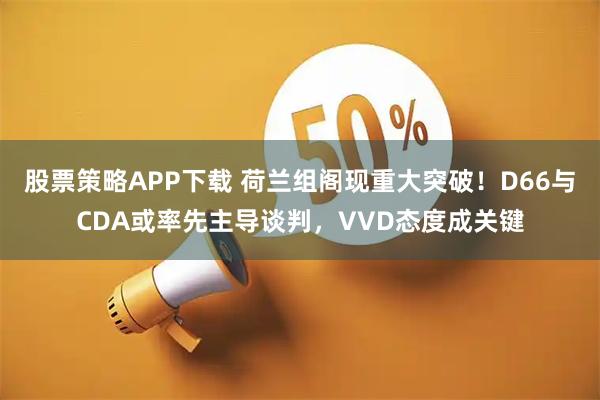 股票策略APP下载 荷兰组阁现重大突破！D66与CDA或率先主导谈判，VVD态度成关键