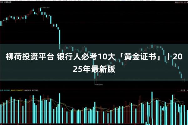 柳荷投资平台 银行人必考10大「黄金证书」丨2025年最新版