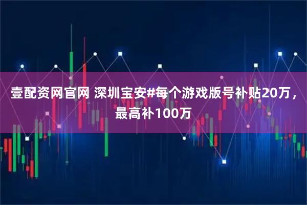 壹配资网官网 深圳宝安#每个游戏版号补贴20万，最高补100万