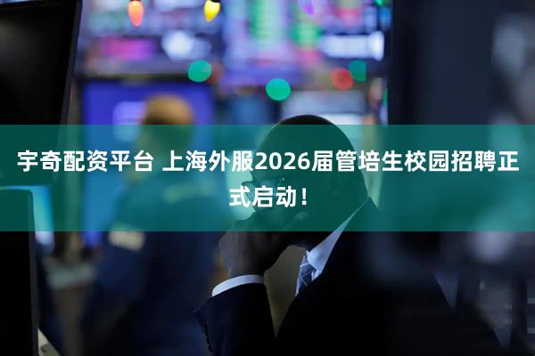 宇奇配资平台 上海外服2026届管培生校园招聘正式启动！
