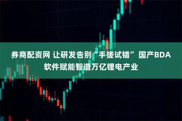券商配资网 让研发告别“手搓试错” 国产BDA软件赋能智造万亿锂电产业