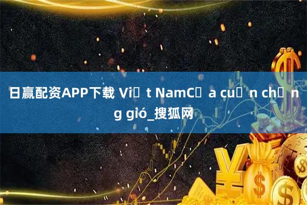 日赢配资APP下载 Việt NamCửa cuốn chống gió_搜狐网