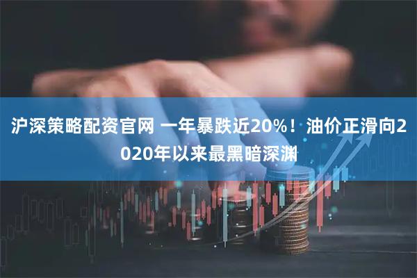 沪深策略配资官网 一年暴跌近20%！油价正滑向2020年以来最黑暗深渊
