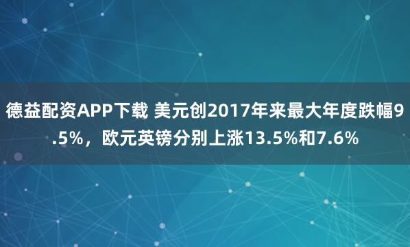 德益配资APP下载 美元创2017年来最大年度跌幅9.5%，欧元英镑分别上涨13.5%和7.6%