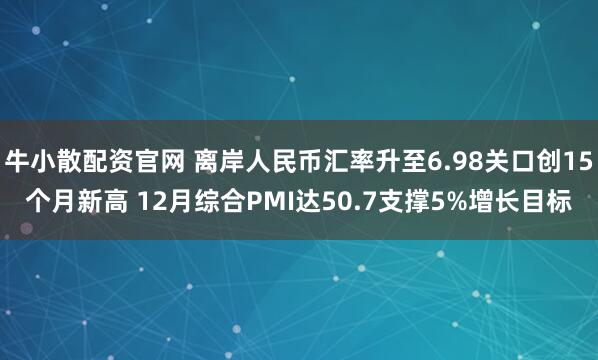牛小散配资官网 离岸人民币汇率升至6.98关口创15个月新高 12月综合PMI达50.7支撑5%增长目标
