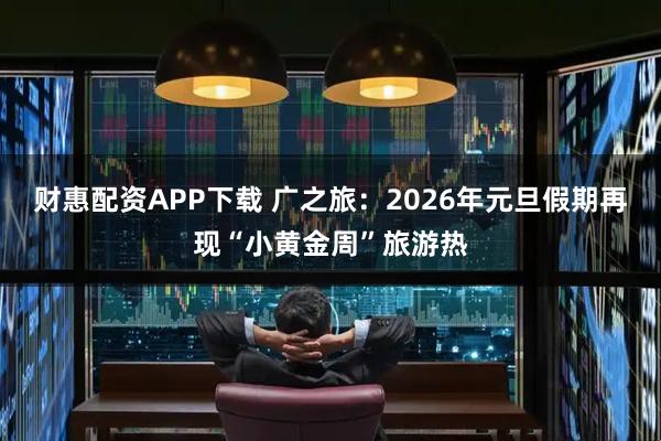 财惠配资APP下载 广之旅：2026年元旦假期再现“小黄金周”旅游热