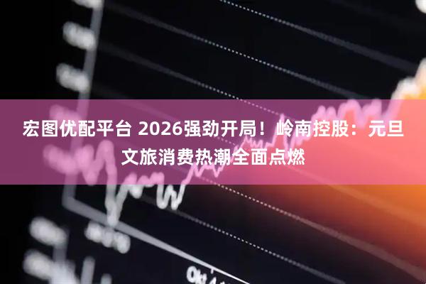 宏图优配平台 2026强劲开局！岭南控股：元旦文旅消费热潮全面点燃
