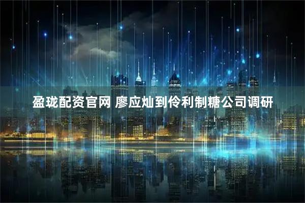 盈珑配资官网 廖应灿到伶利制糖公司调研