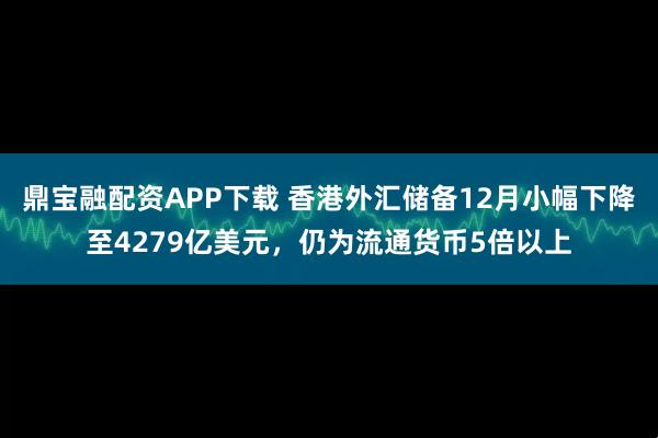 鼎宝融配资APP下载 香港外汇储备12月小幅下降至4279亿美元，仍为流通货币5倍以上