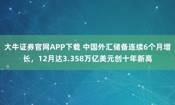 大牛证券官网APP下载 中国外汇储备连续6个月增长，12月达3.358万亿美元创十年新高
