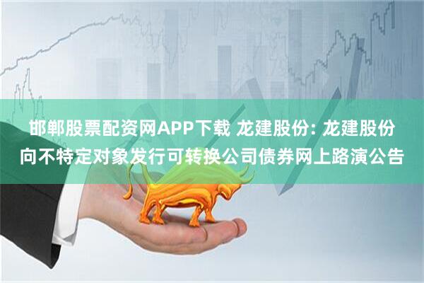 邯郸股票配资网APP下载 龙建股份: 龙建股份向不特定对象发行可转换公司债券网上路演公告