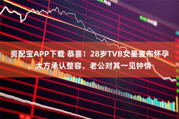 资配宝APP下载 恭喜！28岁TVB女星宣布怀孕，大方承认整容，老公对其一见钟情