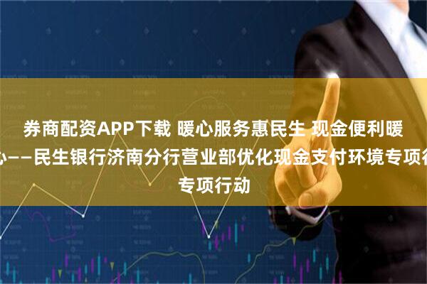 券商配资APP下载 暖心服务惠民生 现金便利暖人心——民生银行济南分行营业部优化现金支付环境专项行动
