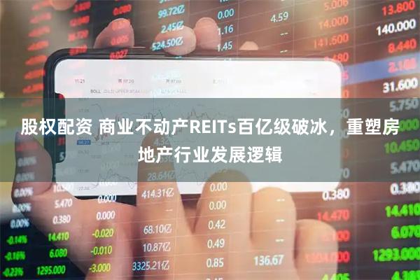 股权配资 商业不动产REITs百亿级破冰,重塑房地产行业发展逻辑