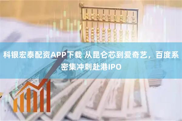 科银宏泰配资APP下载 从昆仑芯到爱奇艺,百度系密集冲刺赴港IPO