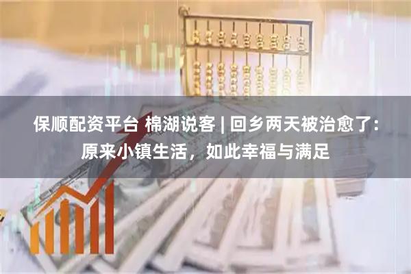 保顺配资平台 棉湖说客 | 回乡两天被治愈了：原来小镇生活，如此幸福与满足