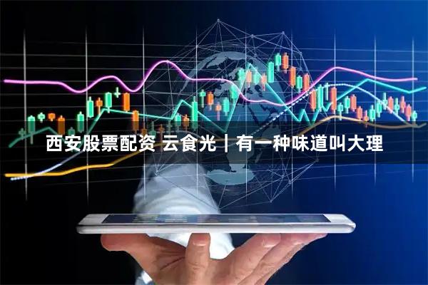 西安股票配资 云食光｜有一种味道叫大理