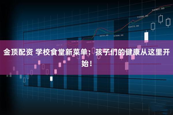 金顶配资 学校食堂新菜单：孩子们的健康从这里开始！