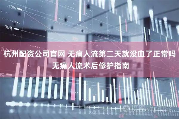 杭州配资公司官网 无痛人流第二天就没血了正常吗 无痛人流术后修护指南