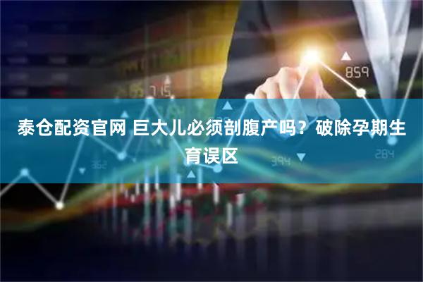 泰仓配资官网 巨大儿必须剖腹产吗？破除孕期生育误区