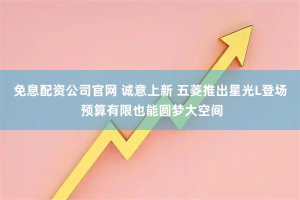 免息配资公司官网 诚意上新 五菱推出星光L登场 预算有限也能圆梦大空间