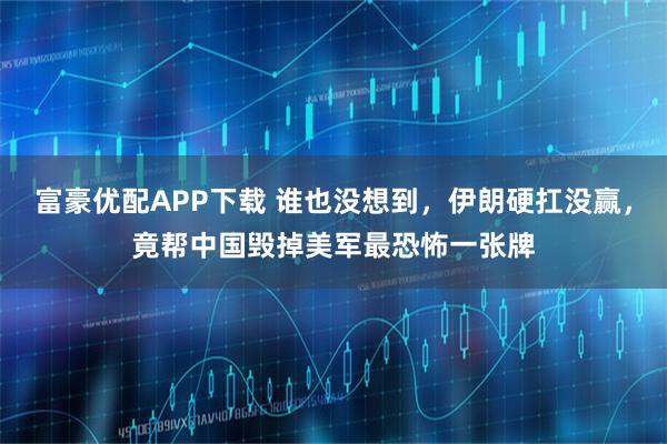 富豪优配APP下载 谁也没想到，伊朗硬扛没赢，竟帮中国毁掉美军最恐怖一张牌