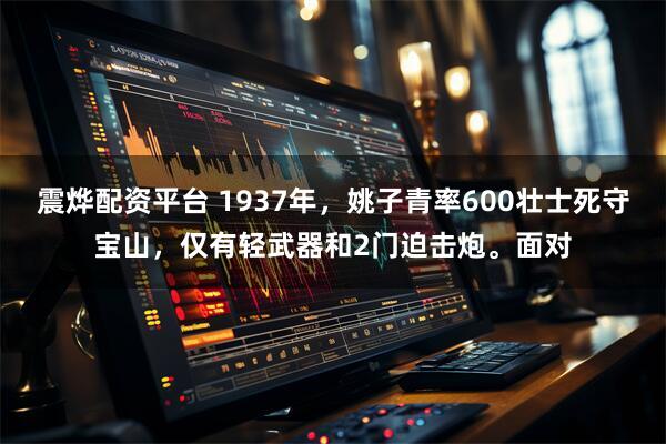 震烨配资平台 1937年，姚子青率600壮士死守宝山，仅有轻武器和2门迫击炮。面对
