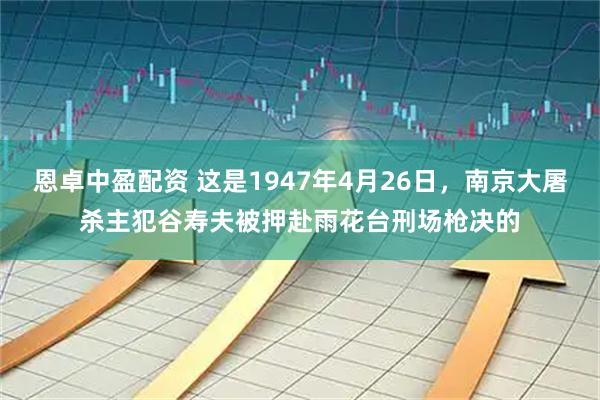 恩卓中盈配资 这是1947年4月26日，南京大屠杀主犯谷寿夫被押赴雨花台刑场枪决的