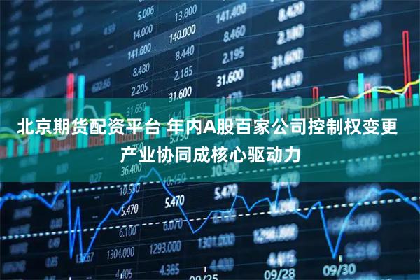 北京期货配资平台 年内A股百家公司控制权变更 产业协同成核心驱动力