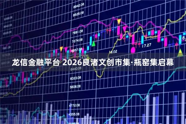 龙信金融平台 2026良渚文创市集·瓶窑集启幕